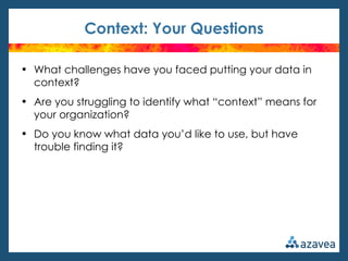 Context: Your Questions

• What challenges have you faced putting your data in
  context?
• Are you struggling to identify what “context” means for
  your organization?
• Do you know what data you’d like to use, but have
  trouble finding it?
 