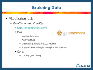 Exploring Data

• Visualization tools
   – GeoCommons (GeoIQ)
       • http://geocommons.com/
       • Pros:
           – Intuitive interface
           – Analysis tools
           – Geocoding for up to 5,000 records
           – Supports KML (Google Maps) import & export

       • Cons:
           – US-only geocoding
 