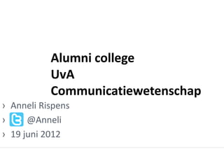 Alumni college
           UvA
           Communicatiewetenschap
› Anneli Rispens
› : @Anneli
› 19 juni 2012
 