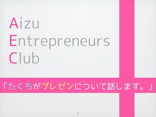 Aizu
 Entrepreneurs
 Club
「たくちがプレゼンについて話します。」


         1
 