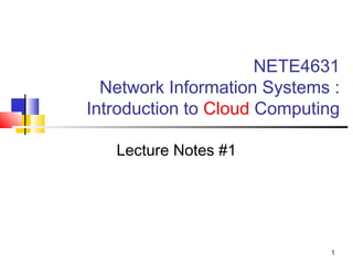 1
NETE4631
Network Information Systems :
Introduction to Cloud Computing
Lecture Notes #1
 