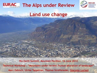 The Alps under Review
                      Land use change
 Remote Sensing of Mountain Environment –
       Sate of the Art and Outlook.




             Rio Earth Summit, Mountain Pavilion, 16 June 2012
Technical Workshop : “Mountains under review: human alteration of landscape”
    Marc Zebisch, Ulrike Tappeiner, Thomas Streifeneder, Giacomo Luciani
 