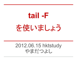 tail -F
を使いましょう

2012.06.15 hktstudy
   やまだつよし
 