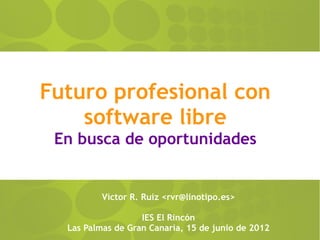 Futuro profesional con
    software libre
 En busca de oportunidades


          Víctor R. Ruiz <rvr@linotipo.es>

                   IES El Rincón
  Las Palmas de Gran Canaria, 15 de junio de 2012
 