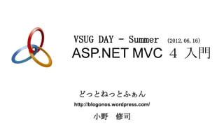 VSUG DAY – Summer                （2012.06.16）

ASP.NET MVC ４ 入門

 どっとねっとふぁん
http://blogonos.wordpress.com/

       小野       修司
 