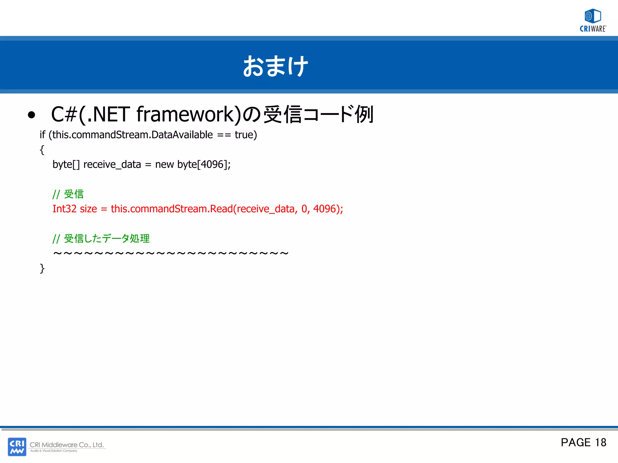 おまけ
• C#(.NET framework)の受信コード例
if (this.commandStream.DataAvailable == true)
{
    byte[] receive_data = new byte[4096];

    // 受信
    Int32 size = this.commandStream.Read(receive_data, 0, 4096);

    // 受信したデータ処理
    ～～～～～～～～～～～～～～～～～～～～～～～
}




                                                                   PAGE 18
 