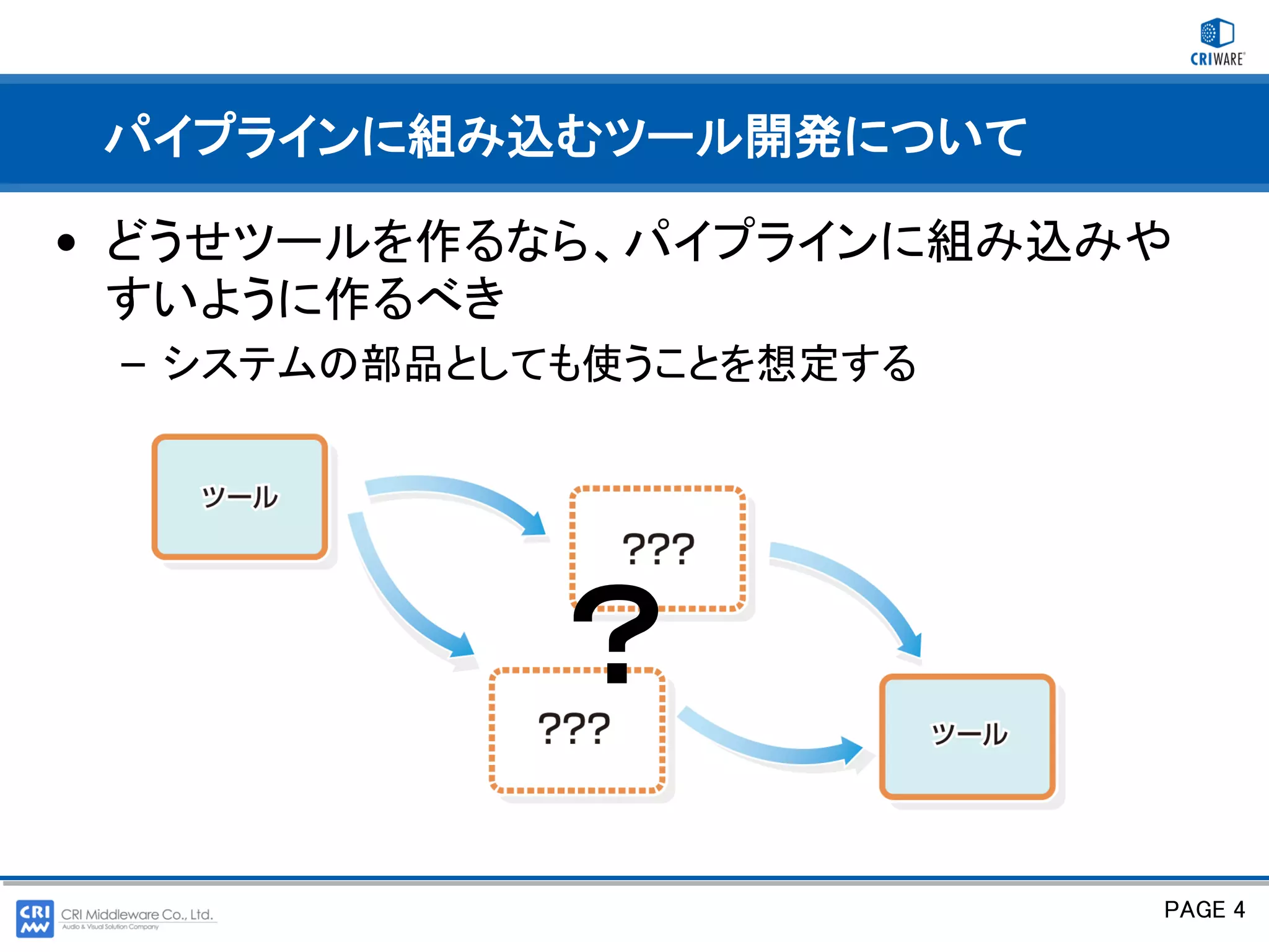 パイプラインに組み込むツール開発について

• どうせツールを作るなら、パイプラインに組み込みや
  すいように作るべき
 – システムの部品としても使うことを想定する




            ？
                          PAGE 4
 