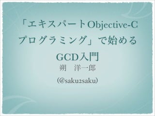 「エキスパートObjective-C
プログラミング」で始める
     GCD入門
      朔 洋一郎
     (@saku2saku)
 