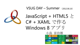 VSUG DAY – Summer （2012.06.16）

JavaScript + HTML5 と
C# + XAML で作る
Windows 8 アプリ
            小島 富治雄
 