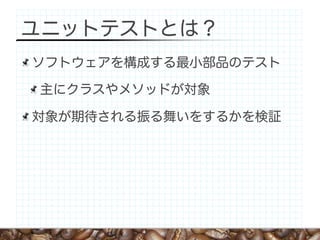 ユニットテストとは？
ソフトウェアを構成する最小部品のテスト

主にクラスやメソッドが対象

対象が期待される振る舞いをするかを検証
 