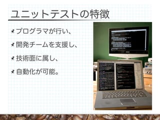 ユニットテストの特徴
プログラマが行い、

開発チームを支援し、

技術面に属し、

自動化が可能。
 