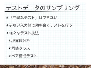 テストデータのサンプリング
「完璧なテスト」はできない

少ない入力値で効率良くテストを行う

様々なテスト技法

境界値分析

同値クラス

ペア構成テスト
 
