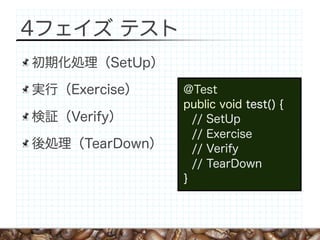 4フェイズ テスト
初期化処理（SetUp）

実行（Exercise）    @Test
                public void test() {
検証（Verify）        // SetUp
                  // Exercise
後処理（TearDown）     // Verify
                  // TearDown
                }
 
