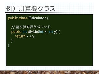 例）計算機クラス
public class Calculator {

    // 割り算を行うメソッド
    public int divide(int x, int y) {
      return x / y;
    }
}
 