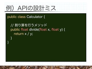 例）APIの設計ミス
public class Calculator {

    // 割り算を行うメソッド
    public ﬂoat divide(ﬂoat x, ﬂoat y) {
      return x / y;
    }
}
 