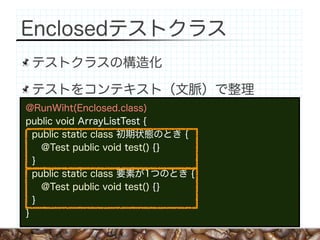 Enclosedテストクラス
 テストクラスの構造化

 テストをコンテキスト（文脈）で整理
@RunWiht(Enclosed.class)
public void ArrayListTest {
  public static class 初期状態のとき {
    @Test public void test() {}
  }
  public static class 要素が1つのとき {
    @Test public void test() {}
  }
}
 