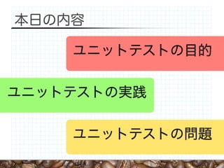本日の内容

    ユニットテストの目的

ユニットテストの実践

    ユニットテストの問題
 