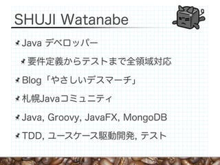 SHUJI Watanabe
Java デベロッパー

 要件定義からテストまで全領域対応

Blog「やさしいデスマーチ」

札幌Javaコミュニティ

Java, Groovy, JavaFX, MongoDB

TDD, ユースケース駆動開発, テスト
 