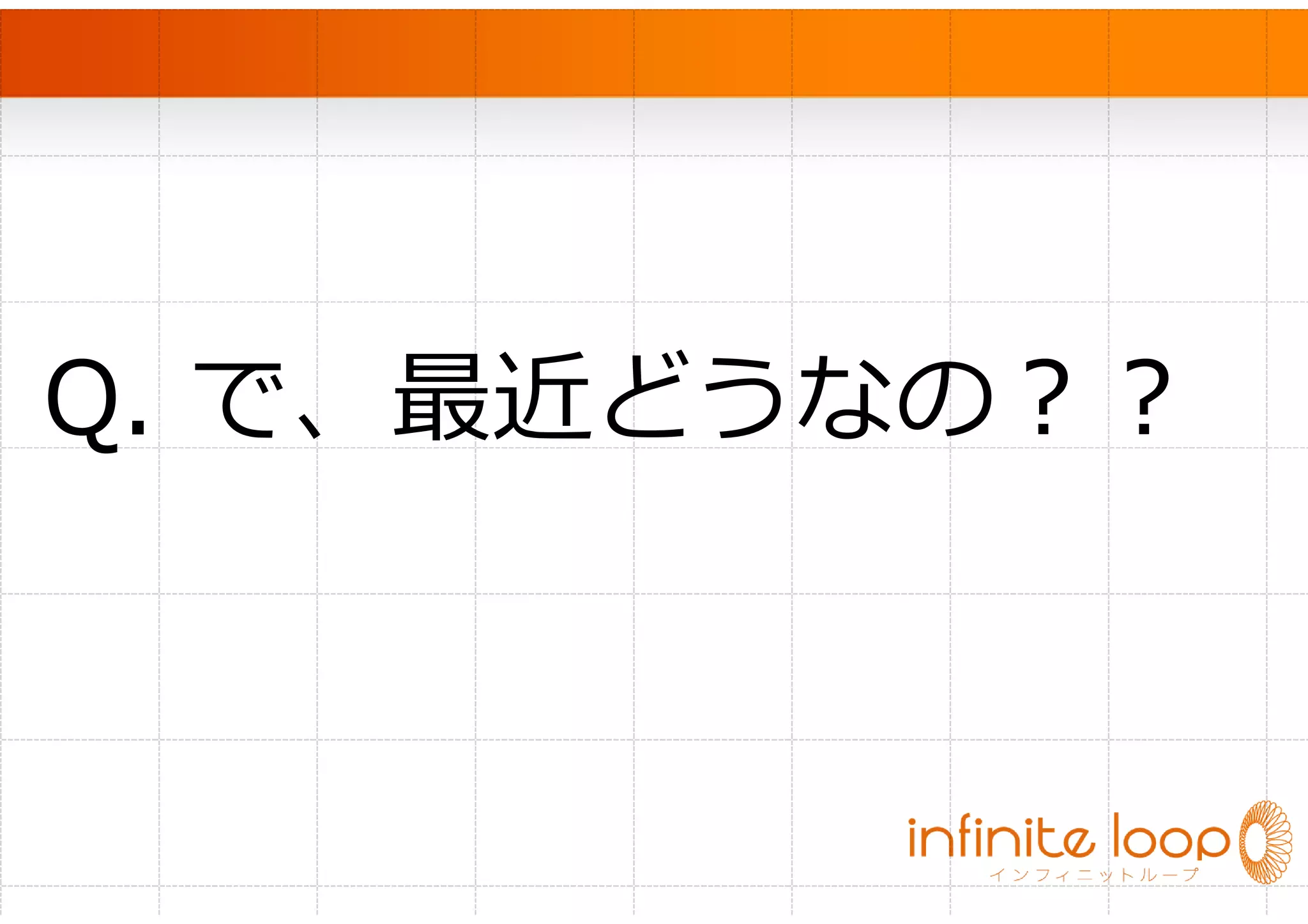 　




Q. で、最近どうなの？？
 