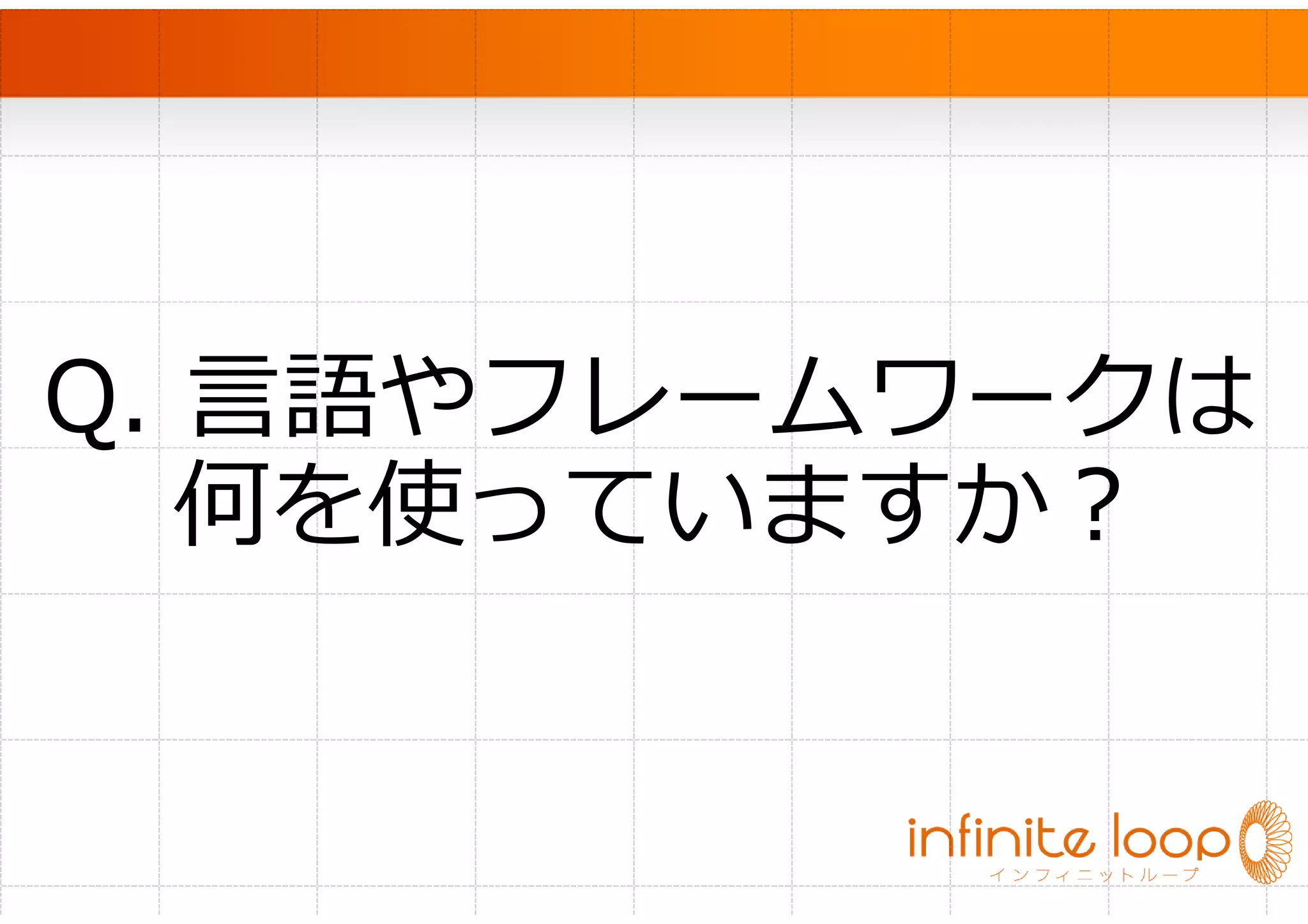 　




Q. 言語やフレームワークは
  何を使っていますか？
 