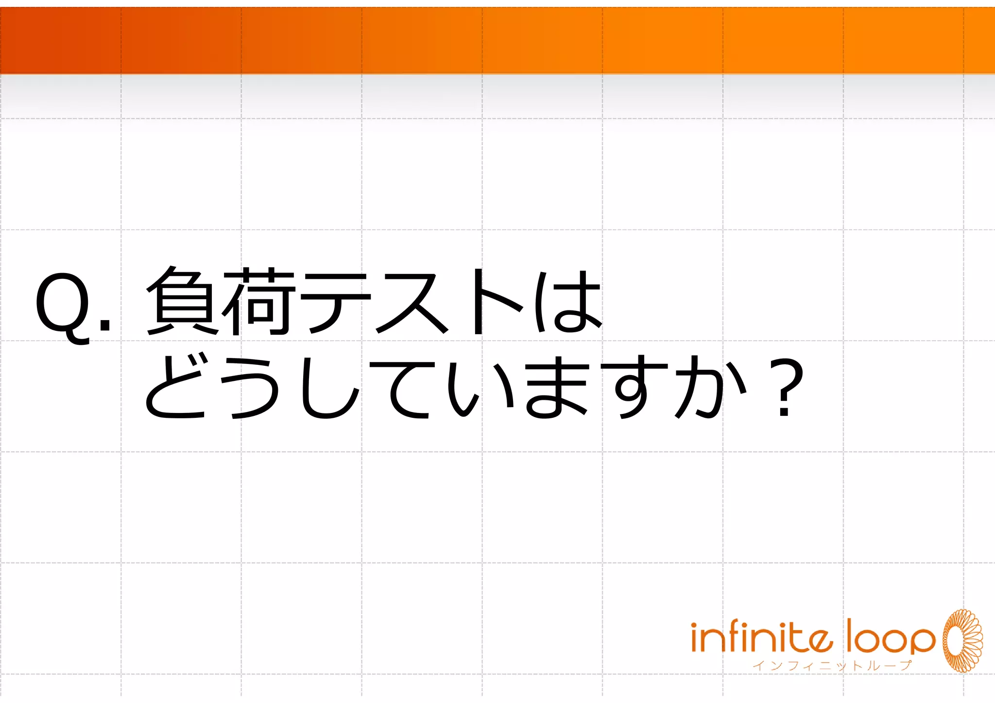 　




Q. 負荷テストは
  どうしていますか？
 
