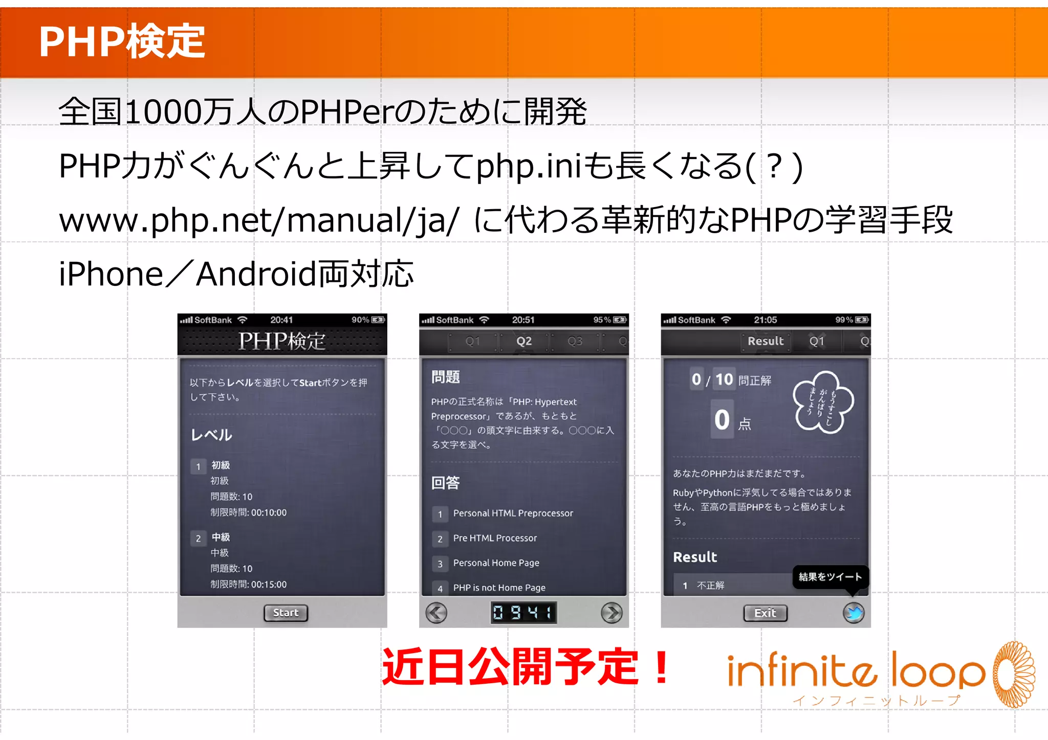 PHP検定
全国1000万人のPHPerのために開発
PHP⼒がぐんぐんと上昇してphp.iniも⻑くなる(？)
www.php.net/manual/ja/ に代わる革新的なPHPの学習手段
iPhone／Android両対応




               近日公開予定！
 