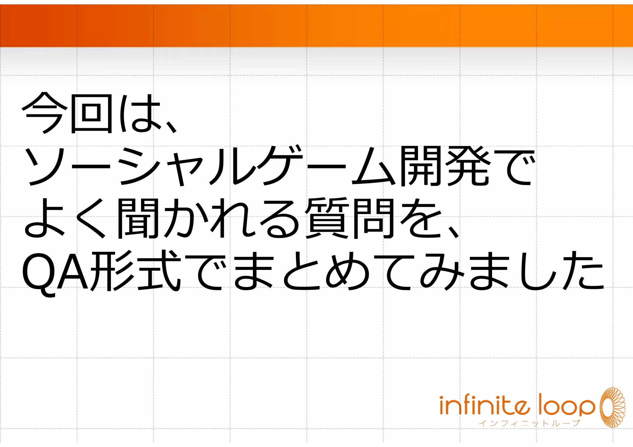 　


今回は、
ソーシャルゲーム開発で
よく聞かれる質問を、
QA形式でまとめてみました
 