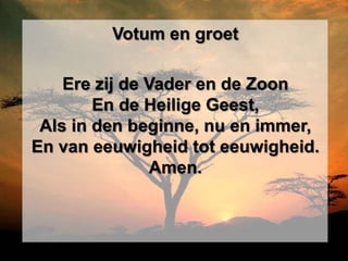 Votum en groet

    Ere zij de Vader en de Zoon
        En de Heilige Geest,
 Als in den beginne, nu en immer,
En van eeuwigheid tot eeuwigheid.
               Amen.
 