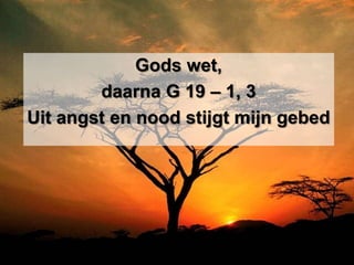 Gods wet,
        daarna G 19 – 1, 3
Uit angst en nood stijgt mijn gebed
 