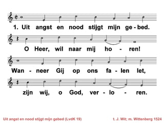 Uit angst en nood stijgt mijn gebed (LvdK 19)   t. J. Wit; m. Wittenberg 1524
 