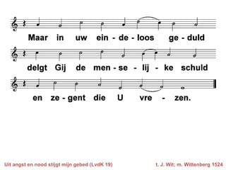 Uit angst en nood stijgt mijn gebed (LvdK 19)   t. J. Wit; m. Wittenberg 1524
 