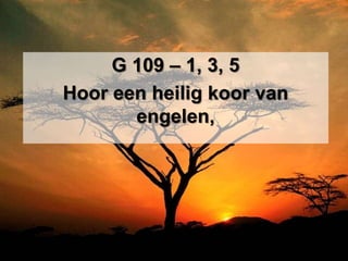 G 109 – 1, 3, 5
Hoor een heilig koor van
       engelen,
 