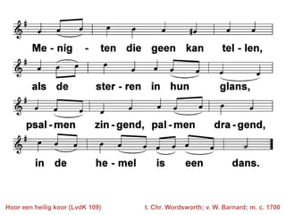 Hoor een heilig koor (LvdK 109)   t. Chr. Wordsworth; v. W. Barnard; m. c. 1700
 