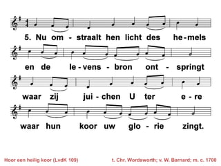Hoor een heilig koor (LvdK 109)   t. Chr. Wordsworth; v. W. Barnard; m. c. 1700
 