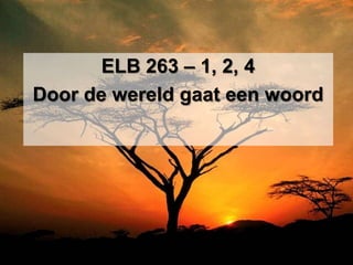 ELB 263 – 1, 2, 4
Door de wereld gaat een woord
 
