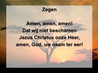 Zegen

    Amen, amen, amen!
  Dat wij niet beschamen
 Jezus Christus onze Heer,
amen, God, uw naam ter eer!
 