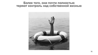 Более того, они почти полностью
теряют контроль над собственной жизнью




                                         16
 