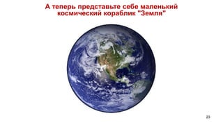 А теперь представьте себе маленький
    космический кораблик "Земля"




                                      23
 