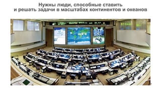 Нужны люди, способные ставить
и решать задачи в масштабах континентов и океанов




                                                    37
 