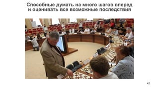 Способные думать на много шагов вперед
и оценивать все возможные последствия




                                         42
 