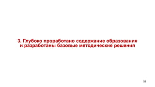 3. Глубоко проработано содержание образования
 и разработаны базовые методические решения




                                                53
 