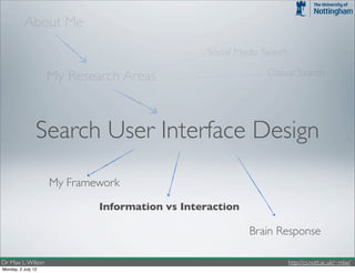 About Me
                                                Social Media Search

                    My Research Areas                         Casual Search




                Search User Interface Design
                    My Framework

                            Information vs Interaction

                                                         Brain Response

Dr Max L. Wilson                                                      http://cs.nott.ac.uk/~mlw/
Monday, 2 July 12
 