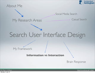 About Me
                                                Social Media Search

                    My Research Areas                         Casual Search




                Search User Interface Design
                    My Framework

                            Information vs Interaction

                                                         Brain Response

Dr Max L. Wilson                                                      http://cs.nott.ac.uk/~mlw/
Monday, 2 July 12
 