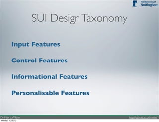 SUI Design Taxonomy

           Input Features

           Control Features

           Informational Features

           Personalisable Features


Dr Max L. Wilson                          http://cs.nott.ac.uk/~mlw/
Monday, 2 July 12
 