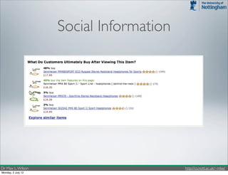 74   4. MODERN SEARCH USER INTERFACES




                                 Social Information
                            Recommendation

                                • Track and reuse information about the behaviour of a systems
                                  searchers.




             Figure 4.39: Amazon often provides feedback to tell searchers what people typically end up actually
             buying.


                  or even the way they are presented. Further, they can affect the Control features that are provided.
                  For clariﬁcation, there has been a lot of work that has focused on algorithmic personalisation for
Dr Max L. Wilson                                                                                            http://cs.nott.ac.uk/~mlw/
Monday, 2 July 12 search, which has a whole book of its own [133]. Instead, this section focuses on different types of
 