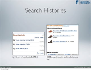 76     4. MODERN SEARCH USER INTERFACES



                                         Search Histories
                                  Recommendation

                                      • Help searchers to return to previously viewed SERPs and results.




                       (a) History of searches in PubMed.               (b) History of searches and results in Ama-
                                                                        zon.

                    Figure 4.41: SUIs can help searchers get back to previous searches by keeping a history.
Dr Max L. Wilson                                                                                               http://cs.nott.ac.uk/~mlw/
Monday, 2 July 12
 