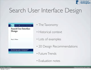 Search User Interface Design

                          • The Taxonomy

                          • Historical   context

                          • Lots   of examples

                          • 20   Design Recommendations

                          • Future Trends

                          • Evaluation   notes
Dr Max L. Wilson                                    http://cs.nott.ac.uk/~mlw/
Monday, 2 July 12
 