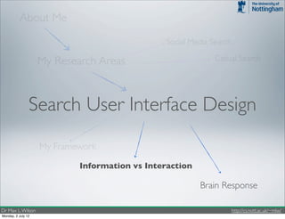 About Me
                                                Social Media Search

                    My Research Areas                         Casual Search




                Search User Interface Design
                    My Framework

                            Information vs Interaction

                                                         Brain Response

Dr Max L. Wilson                                                      http://cs.nott.ac.uk/~mlw/
Monday, 2 July 12
 