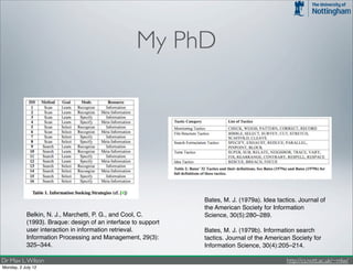 My PhD




                                                                Bates, M. J. (1979a). Idea tactics. Journal of
                                                                the American Society for Information
            Belkin, N. J., Marchetti, P. G., and Cool, C.       Science, 30(5):280–289.
            (1993). Braque: design of an interface to support
            user interaction in information retrieval.          Bates, M. J. (1979b). Information search
            Information Processing and Management, 29(3):       tactics. Journal of the American Society for
            325–344.                                            Information Science, 30(4):205–214.

Dr Max L. Wilson                                                                               http://cs.nott.ac.uk/~mlw/
Monday, 2 July 12
 
