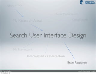 About Me
                                                Social Media Search

                    My Research Areas                         Casual Search




                Search User Interface Design
                    My Framework

                            Information vs Interaction

                                                         Brain Response

Dr Max L. Wilson                                                      http://cs.nott.ac.uk/~mlw/
Monday, 2 July 12
 